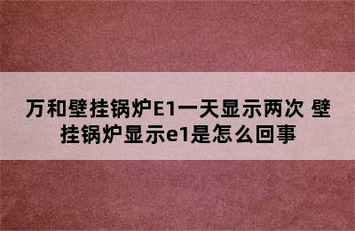 万和壁挂锅炉E1一天显示两次 壁挂锅炉显示e1是怎么回事